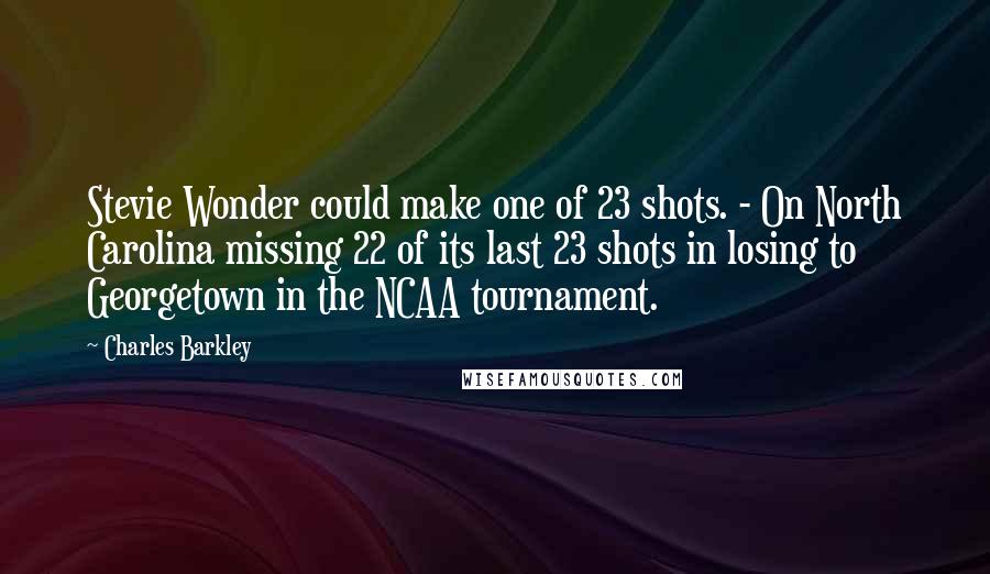 Charles Barkley Quotes: Stevie Wonder could make one of 23 shots. - On North Carolina missing 22 of its last 23 shots in losing to Georgetown in the NCAA tournament.