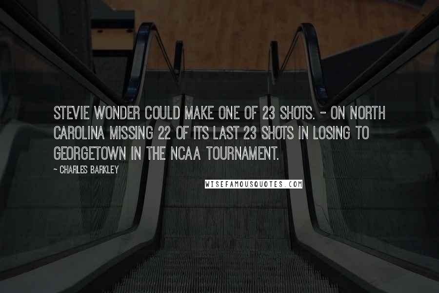 Charles Barkley Quotes: Stevie Wonder could make one of 23 shots. - On North Carolina missing 22 of its last 23 shots in losing to Georgetown in the NCAA tournament.