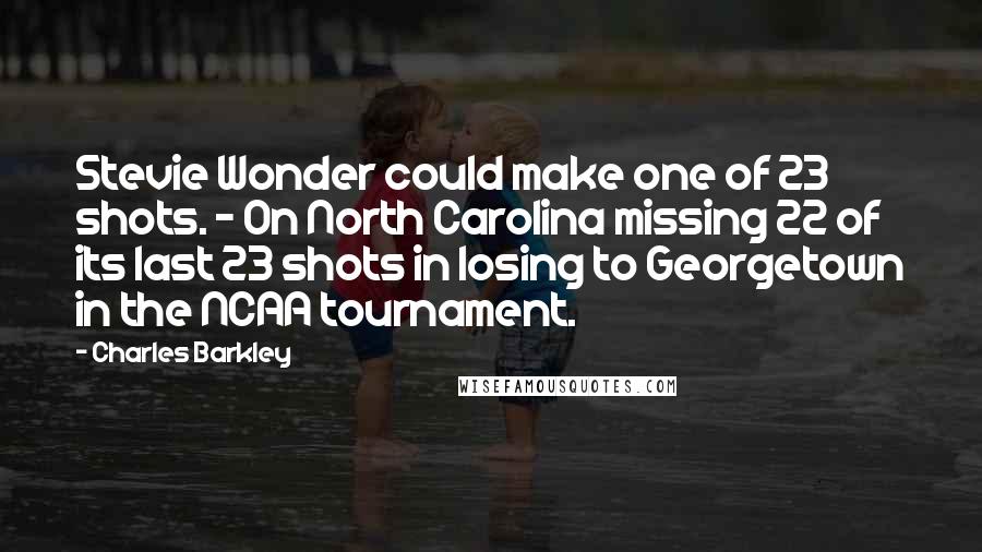 Charles Barkley Quotes: Stevie Wonder could make one of 23 shots. - On North Carolina missing 22 of its last 23 shots in losing to Georgetown in the NCAA tournament.