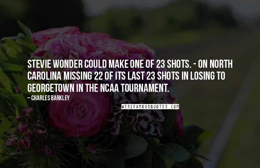 Charles Barkley Quotes: Stevie Wonder could make one of 23 shots. - On North Carolina missing 22 of its last 23 shots in losing to Georgetown in the NCAA tournament.