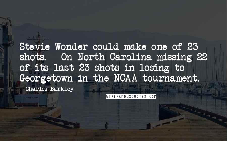 Charles Barkley Quotes: Stevie Wonder could make one of 23 shots. - On North Carolina missing 22 of its last 23 shots in losing to Georgetown in the NCAA tournament.