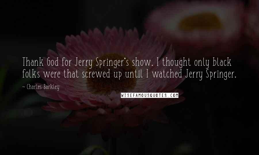 Charles Barkley Quotes: Thank God for Jerry Springer's show. I thought only black folks were that screwed up until I watched Jerry Springer.