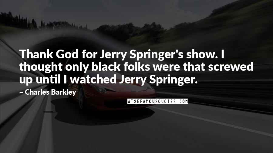 Charles Barkley Quotes: Thank God for Jerry Springer's show. I thought only black folks were that screwed up until I watched Jerry Springer.