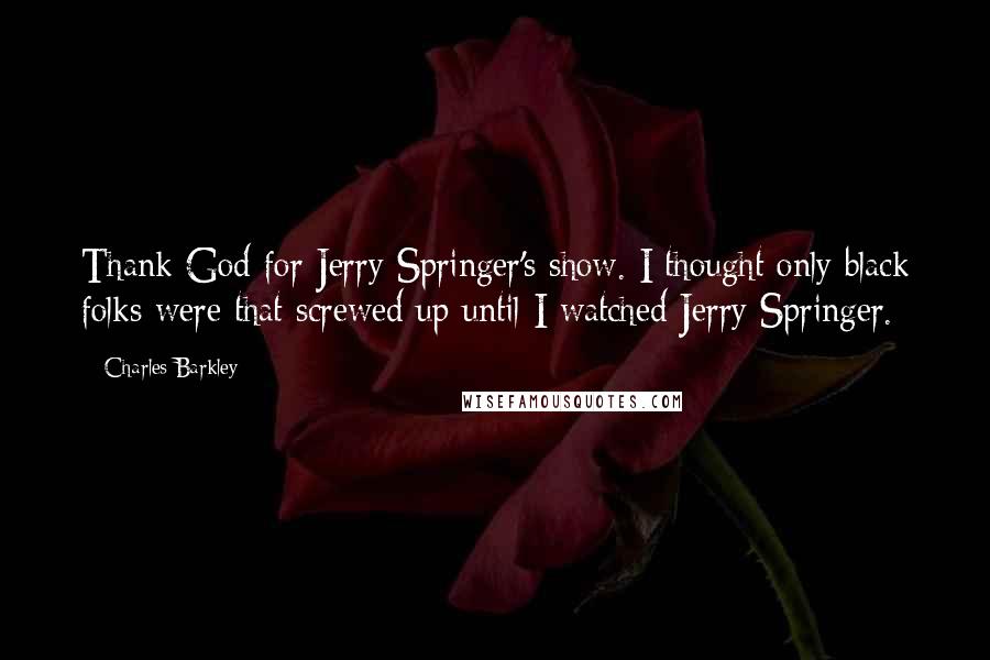 Charles Barkley Quotes: Thank God for Jerry Springer's show. I thought only black folks were that screwed up until I watched Jerry Springer.