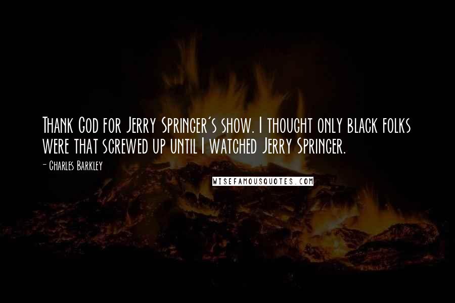 Charles Barkley Quotes: Thank God for Jerry Springer's show. I thought only black folks were that screwed up until I watched Jerry Springer.