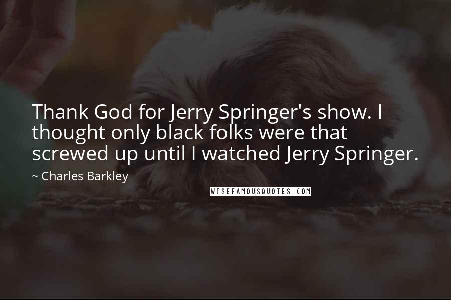 Charles Barkley Quotes: Thank God for Jerry Springer's show. I thought only black folks were that screwed up until I watched Jerry Springer.