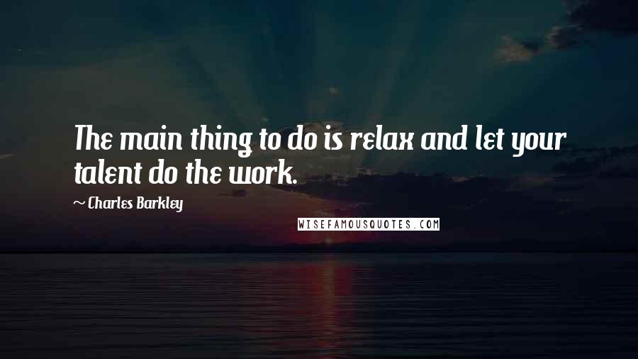 Charles Barkley Quotes: The main thing to do is relax and let your talent do the work.