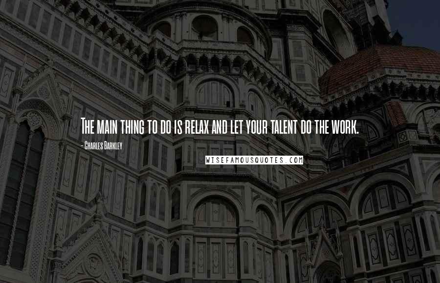 Charles Barkley Quotes: The main thing to do is relax and let your talent do the work.