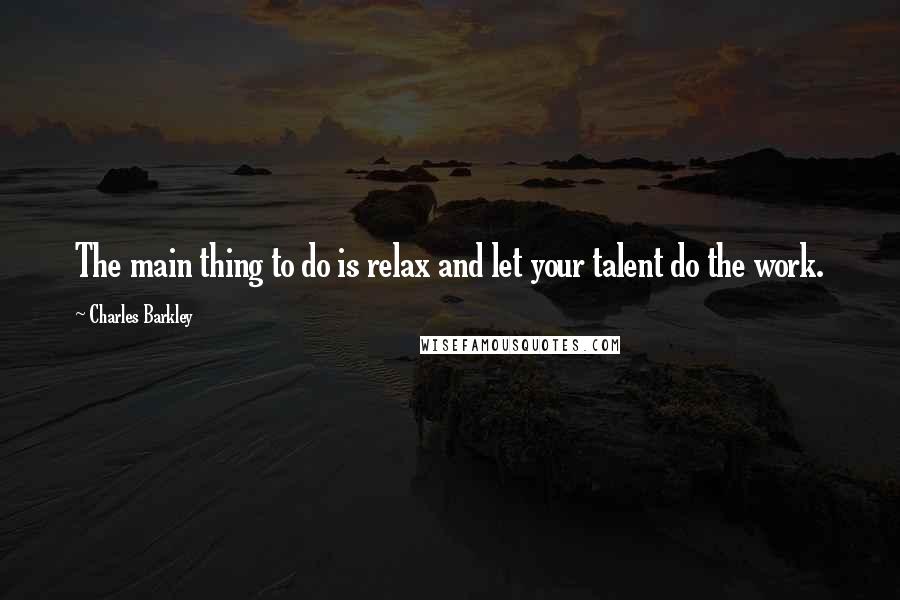 Charles Barkley Quotes: The main thing to do is relax and let your talent do the work.