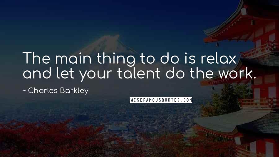 Charles Barkley Quotes: The main thing to do is relax and let your talent do the work.