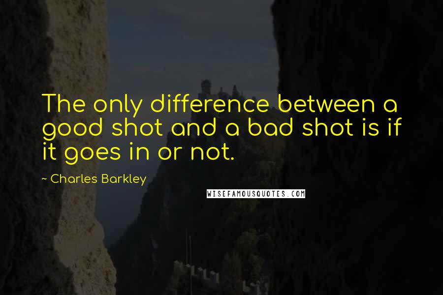 Charles Barkley Quotes: The only difference between a good shot and a bad shot is if it goes in or not.