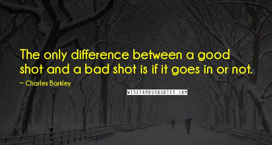 Charles Barkley Quotes: The only difference between a good shot and a bad shot is if it goes in or not.