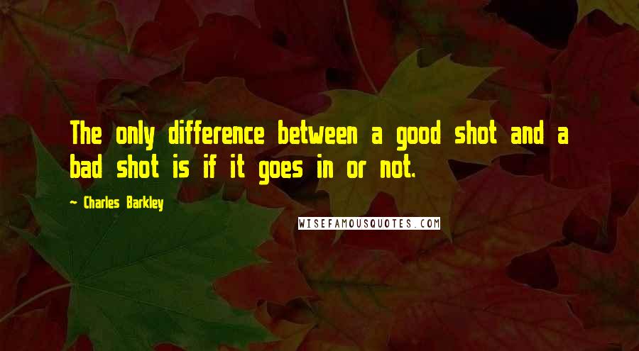 Charles Barkley Quotes: The only difference between a good shot and a bad shot is if it goes in or not.