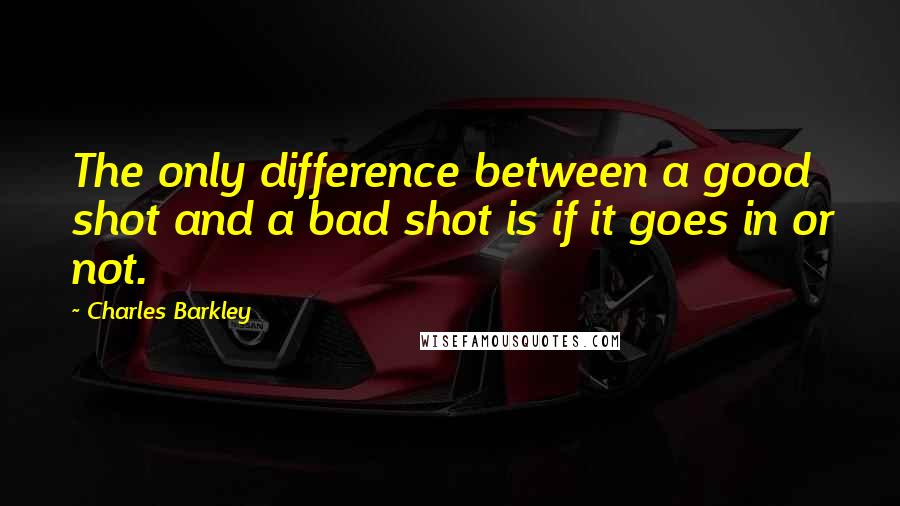 Charles Barkley Quotes: The only difference between a good shot and a bad shot is if it goes in or not.