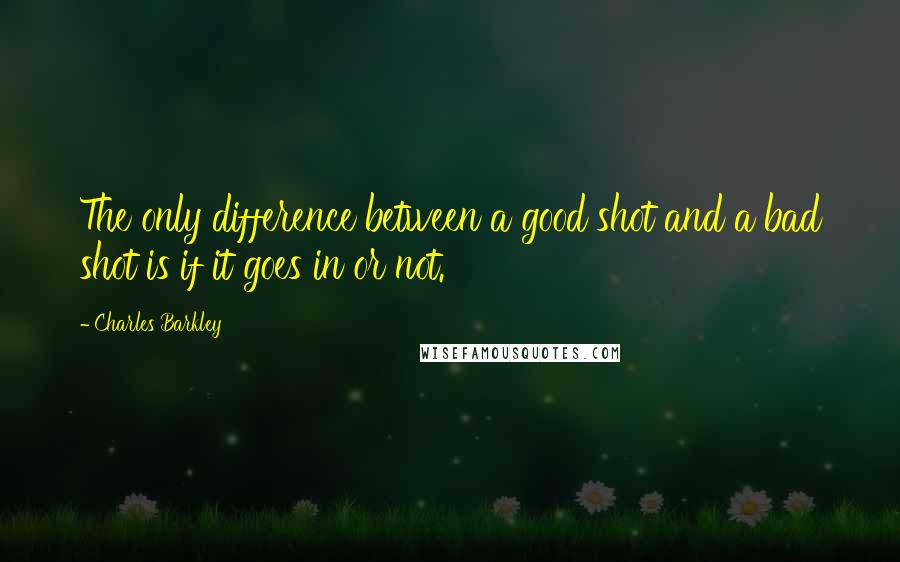 Charles Barkley Quotes: The only difference between a good shot and a bad shot is if it goes in or not.