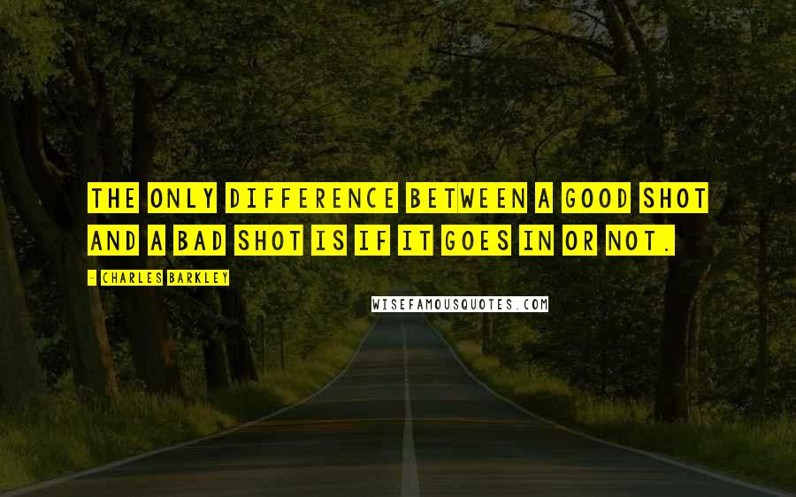 Charles Barkley Quotes: The only difference between a good shot and a bad shot is if it goes in or not.