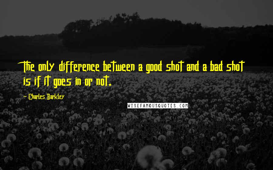 Charles Barkley Quotes: The only difference between a good shot and a bad shot is if it goes in or not.