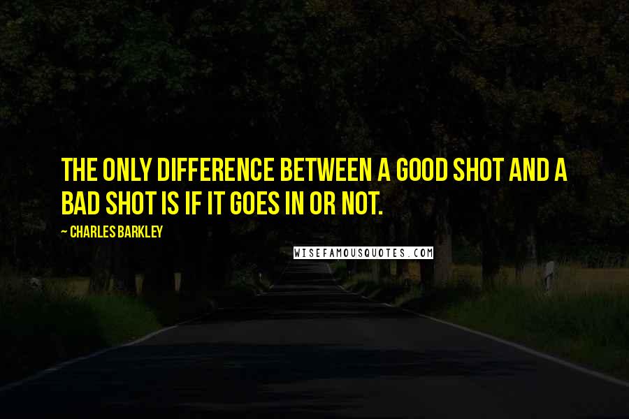 Charles Barkley Quotes: The only difference between a good shot and a bad shot is if it goes in or not.