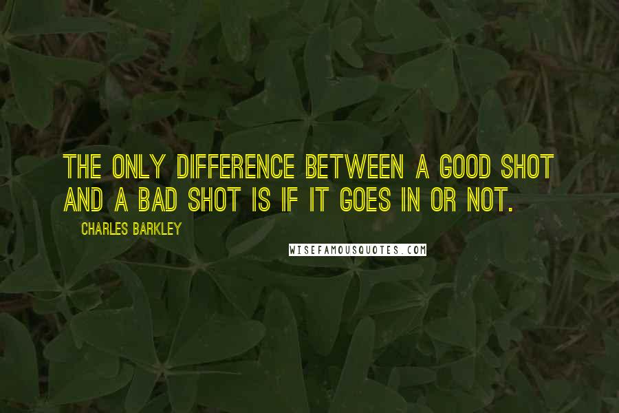 Charles Barkley Quotes: The only difference between a good shot and a bad shot is if it goes in or not.