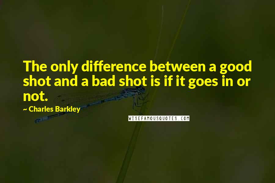 Charles Barkley Quotes: The only difference between a good shot and a bad shot is if it goes in or not.