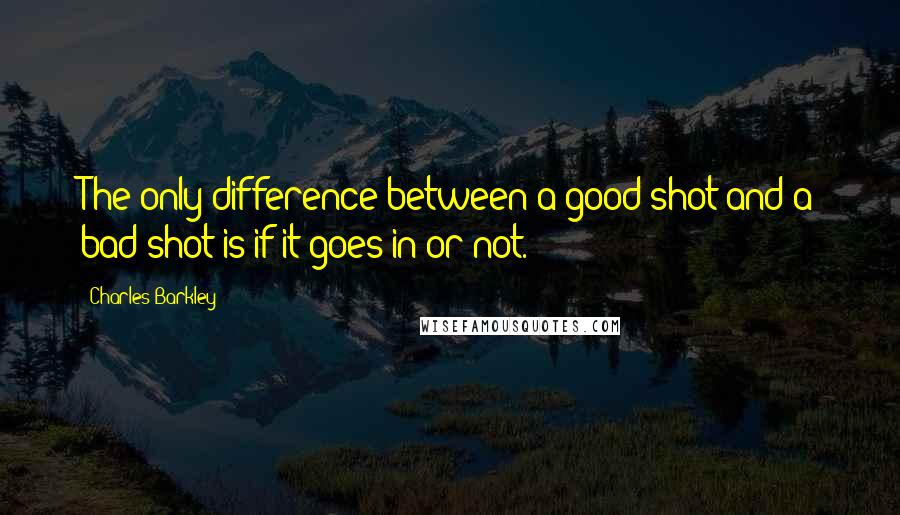 Charles Barkley Quotes: The only difference between a good shot and a bad shot is if it goes in or not.