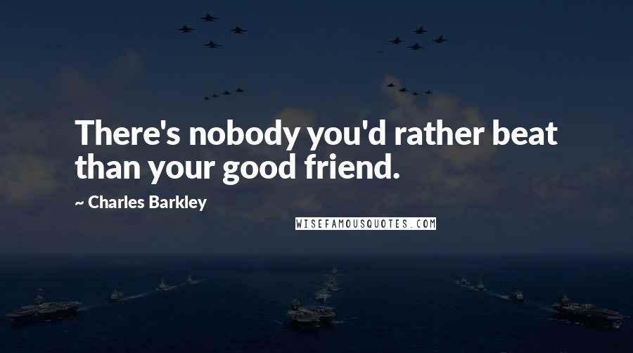 Charles Barkley Quotes: There's nobody you'd rather beat than your good friend.