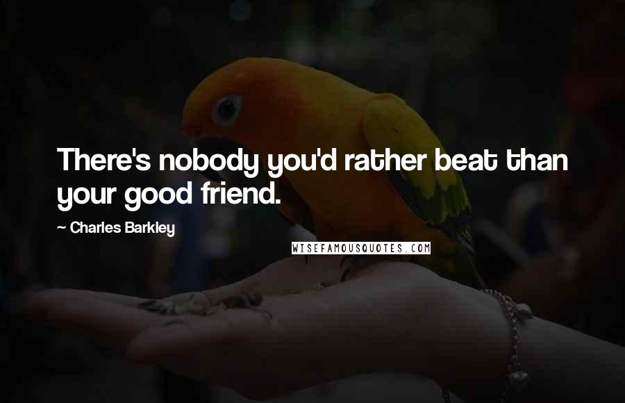 Charles Barkley Quotes: There's nobody you'd rather beat than your good friend.