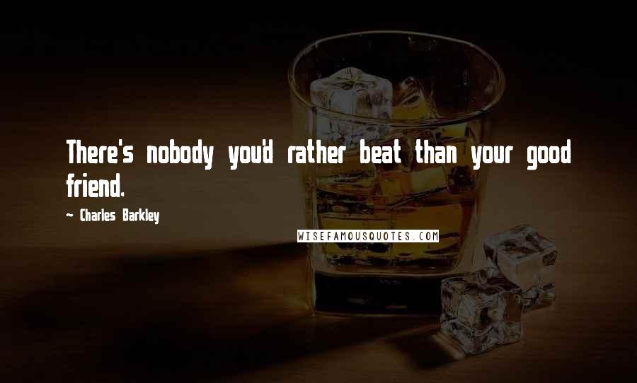 Charles Barkley Quotes: There's nobody you'd rather beat than your good friend.