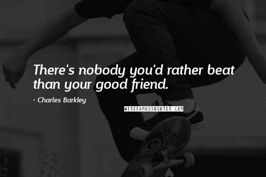 Charles Barkley Quotes: There's nobody you'd rather beat than your good friend.