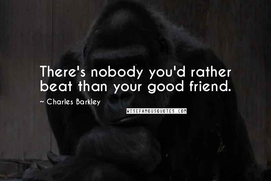 Charles Barkley Quotes: There's nobody you'd rather beat than your good friend.