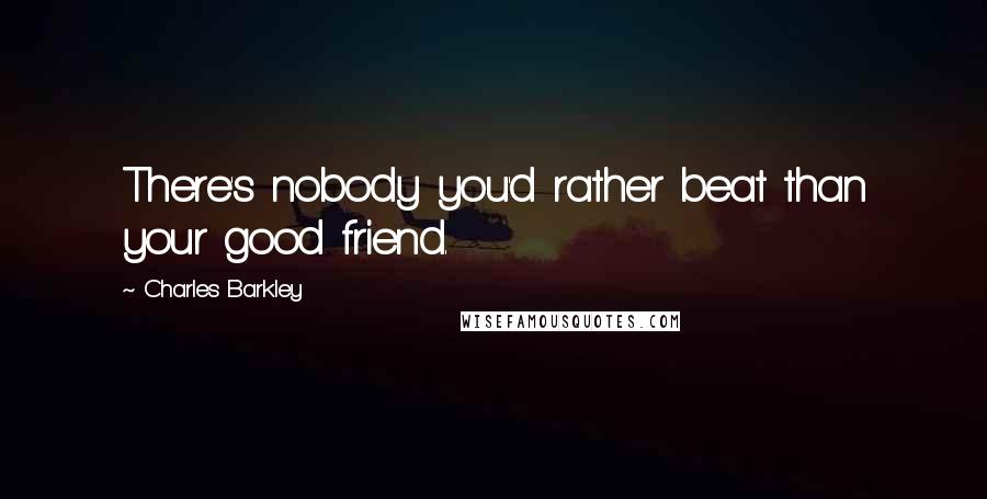 Charles Barkley Quotes: There's nobody you'd rather beat than your good friend.