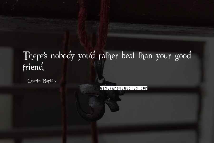 Charles Barkley Quotes: There's nobody you'd rather beat than your good friend.