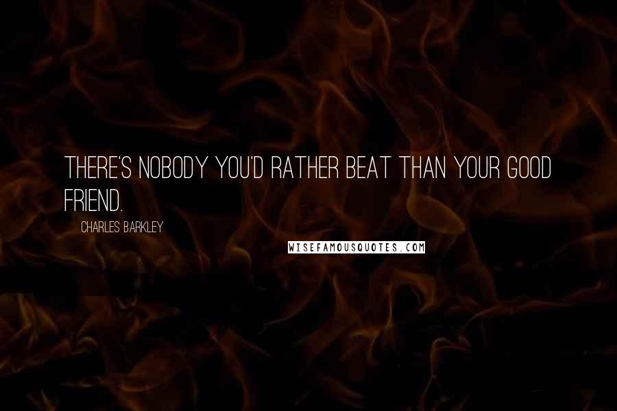 Charles Barkley Quotes: There's nobody you'd rather beat than your good friend.