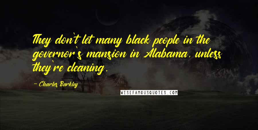 Charles Barkley Quotes: They don't let many black people in the governor's mansion in Alabama, unless they're cleaning.