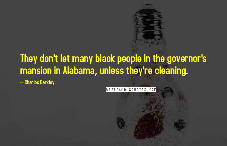 Charles Barkley Quotes: They don't let many black people in the governor's mansion in Alabama, unless they're cleaning.