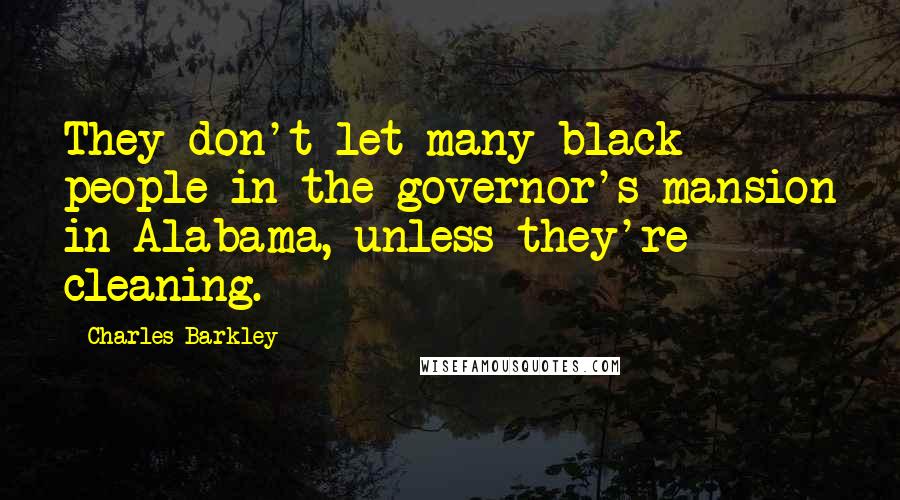 Charles Barkley Quotes: They don't let many black people in the governor's mansion in Alabama, unless they're cleaning.