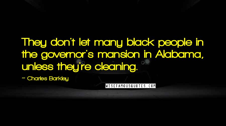 Charles Barkley Quotes: They don't let many black people in the governor's mansion in Alabama, unless they're cleaning.