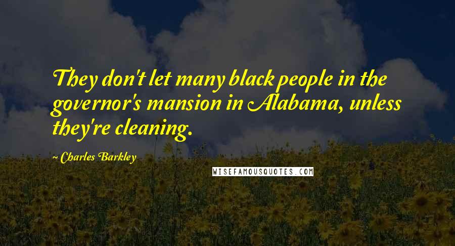 Charles Barkley Quotes: They don't let many black people in the governor's mansion in Alabama, unless they're cleaning.