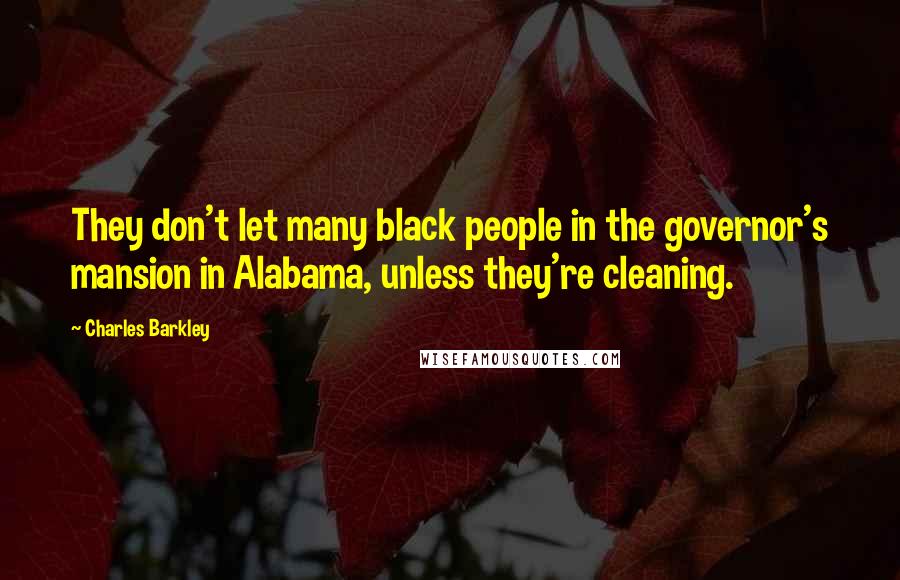 Charles Barkley Quotes: They don't let many black people in the governor's mansion in Alabama, unless they're cleaning.