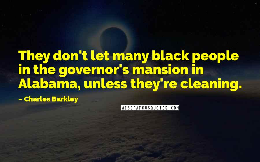 Charles Barkley Quotes: They don't let many black people in the governor's mansion in Alabama, unless they're cleaning.