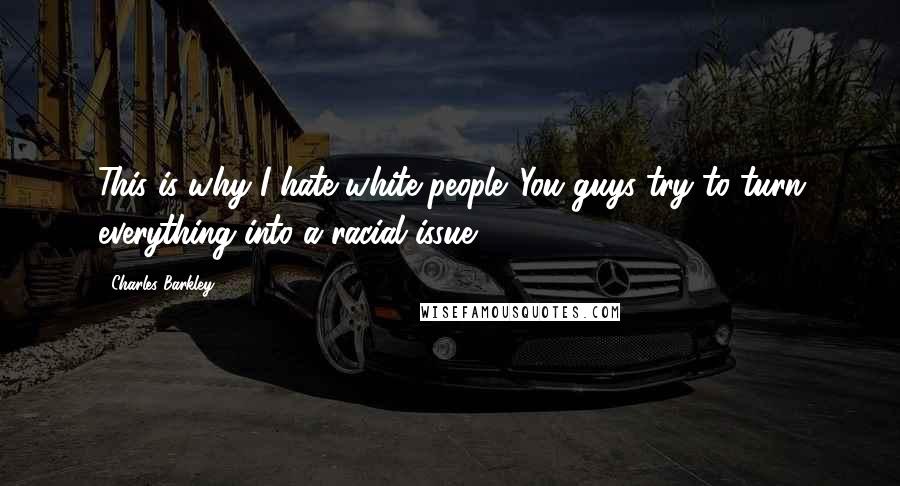 Charles Barkley Quotes: This is why I hate white people. You guys try to turn everything into a racial issue.