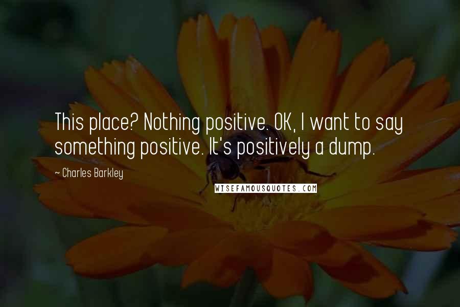 Charles Barkley Quotes: This place? Nothing positive. OK, I want to say something positive. It's positively a dump.