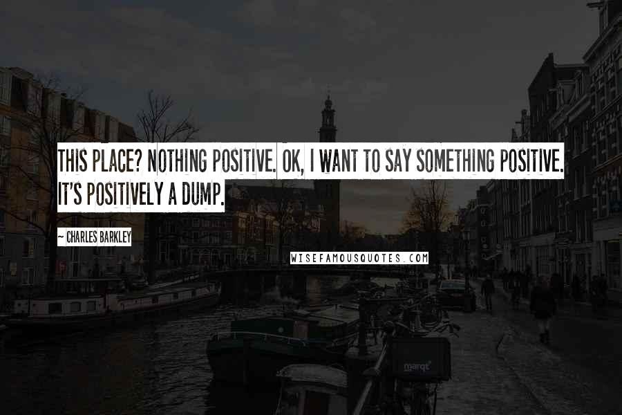Charles Barkley Quotes: This place? Nothing positive. OK, I want to say something positive. It's positively a dump.