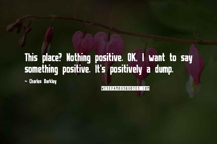 Charles Barkley Quotes: This place? Nothing positive. OK, I want to say something positive. It's positively a dump.