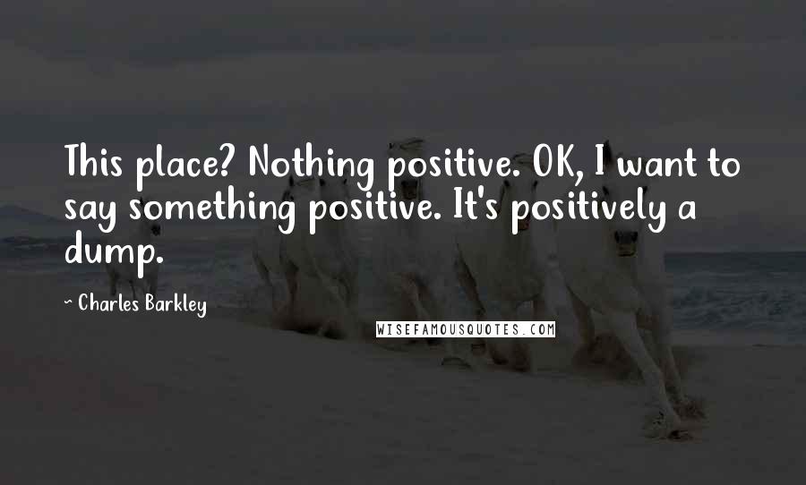 Charles Barkley Quotes: This place? Nothing positive. OK, I want to say something positive. It's positively a dump.