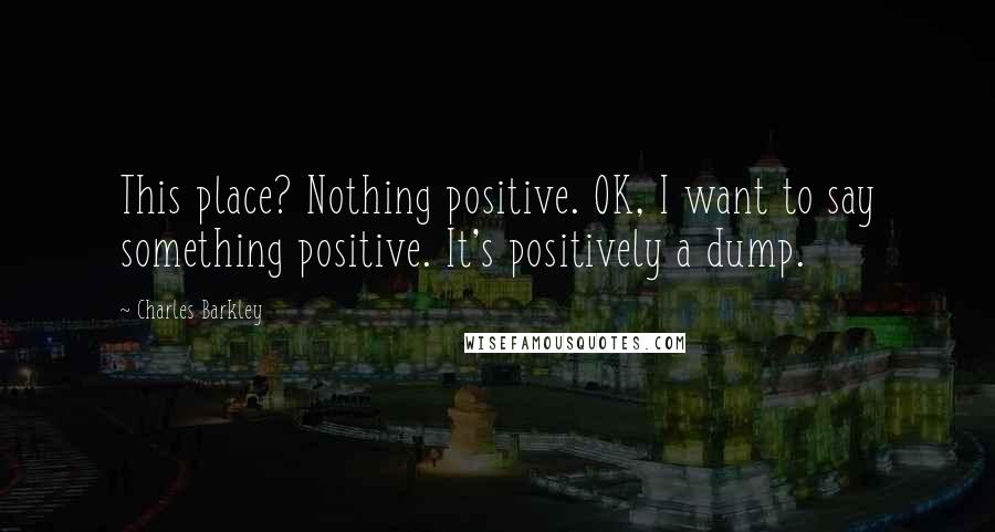 Charles Barkley Quotes: This place? Nothing positive. OK, I want to say something positive. It's positively a dump.