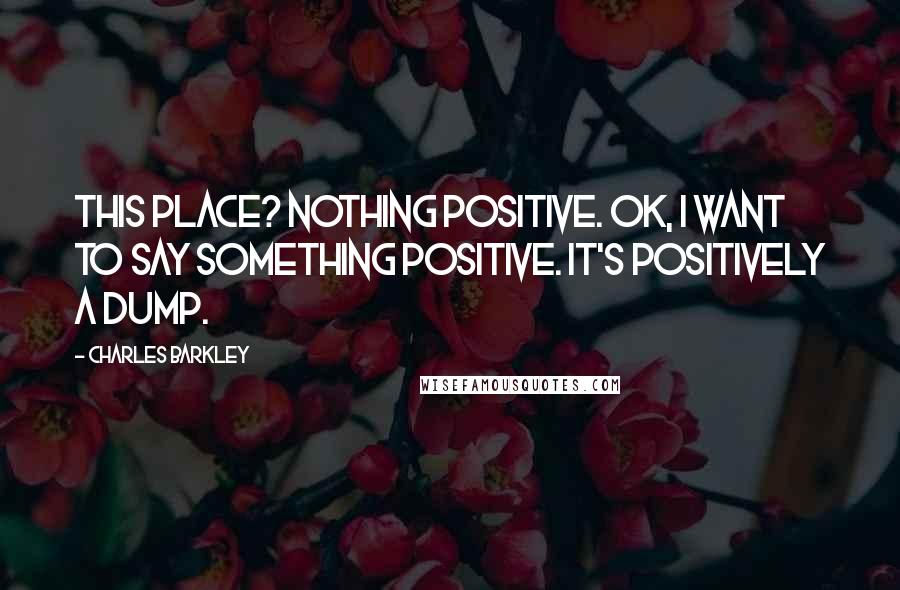Charles Barkley Quotes: This place? Nothing positive. OK, I want to say something positive. It's positively a dump.