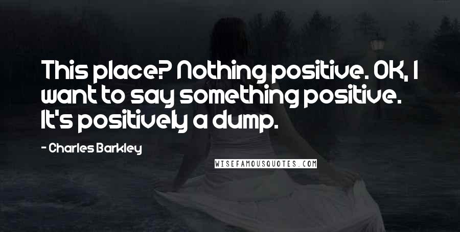 Charles Barkley Quotes: This place? Nothing positive. OK, I want to say something positive. It's positively a dump.