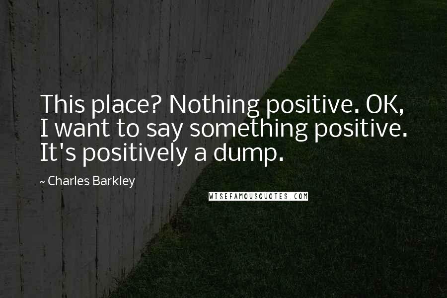 Charles Barkley Quotes: This place? Nothing positive. OK, I want to say something positive. It's positively a dump.