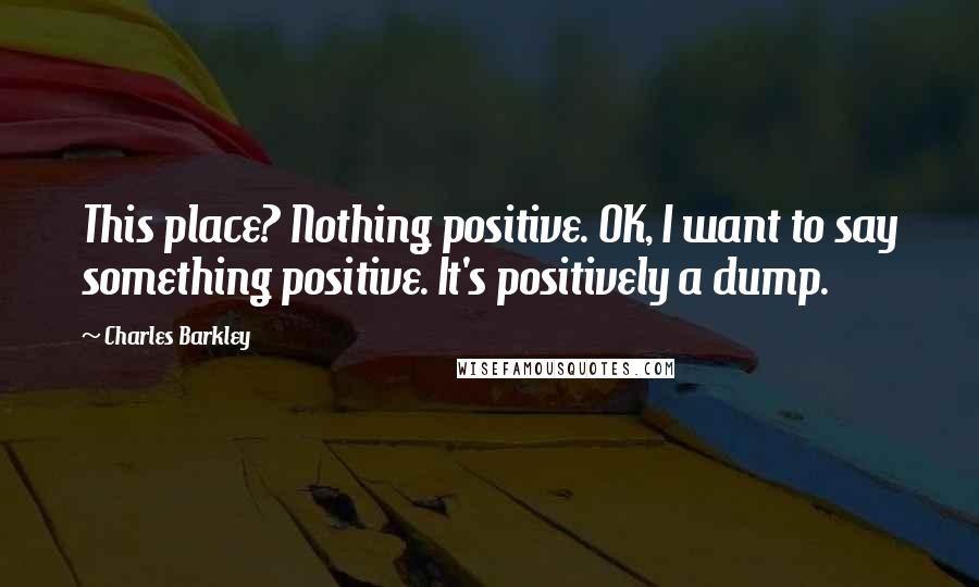 Charles Barkley Quotes: This place? Nothing positive. OK, I want to say something positive. It's positively a dump.